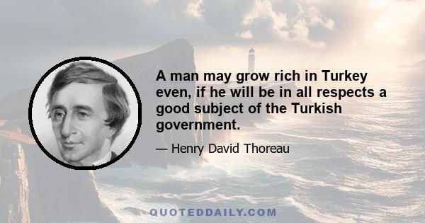 A man may grow rich in Turkey even, if he will be in all respects a good subject of the Turkish government.