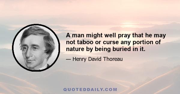 A man might well pray that he may not taboo or curse any portion of nature by being buried in it.