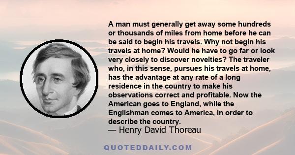 A man must generally get away some hundreds or thousands of miles from home before he can be said to begin his travels. Why not begin his travels at home? Would he have to go far or look very closely to discover