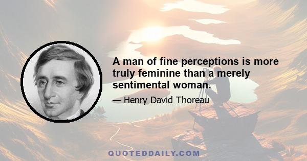 A man of fine perceptions is more truly feminine than a merely sentimental woman.