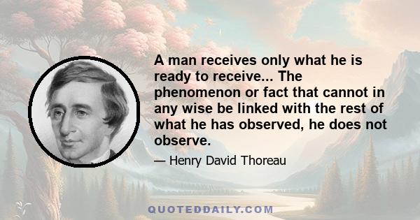 A man receives only what he is ready to receive... The phenomenon or fact that cannot in any wise be linked with the rest of what he has observed, he does not observe.