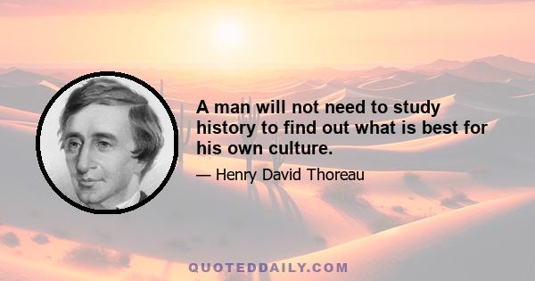 A man will not need to study history to find out what is best for his own culture.