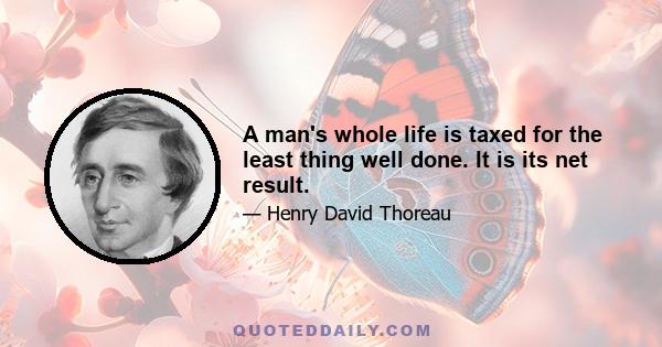 A man's whole life is taxed for the least thing well done. It is its net result.