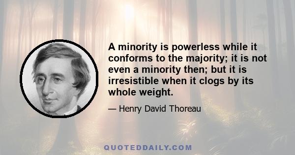 A minority is powerless while it conforms to the majority; it is not even a minority then; but it is irresistible when it clogs by its whole weight.