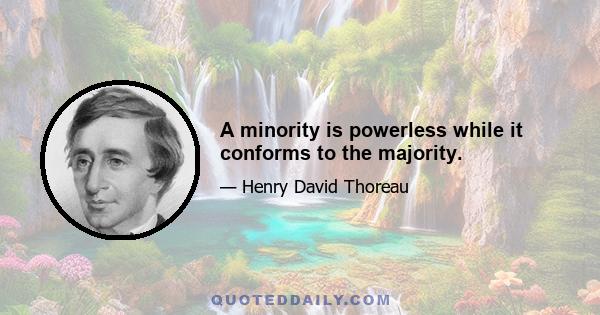 A minority is powerless while it conforms to the majority.