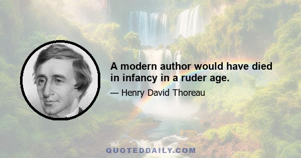 A modern author would have died in infancy in a ruder age.