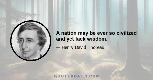 A nation may be ever so civilized and yet lack wisdom.