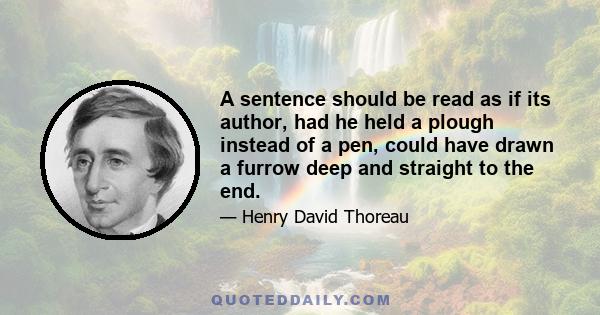 A sentence should be read as if its author, had he held a plough instead of a pen, could have drawn a furrow deep and straight to the end.