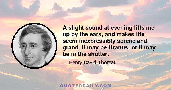 A slight sound at evening lifts me up by the ears, and makes life seem inexpressibly serene and grand. It may be Uranus, or it may be in the shutter.