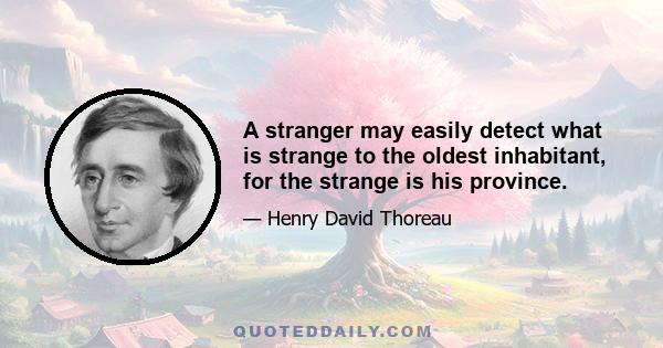 A stranger may easily detect what is strange to the oldest inhabitant, for the strange is his province.