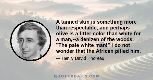 A tanned skin is something more than respectable, and perhaps olive is a fitter color than white for a man,--a denizen of the woods. The pale white man! I do not wonder that the African pitied him.