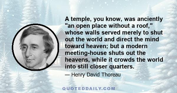 A temple, you know, was anciently an open place without a roof, whose walls served merely to shut out the world and direct the mind toward heaven; but a modern meeting-house shuts out the heavens, while it crowds the