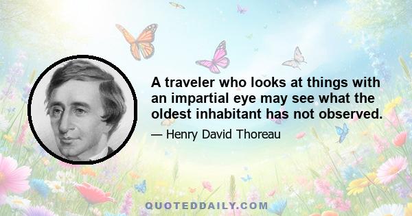 A traveler who looks at things with an impartial eye may see what the oldest inhabitant has not observed.