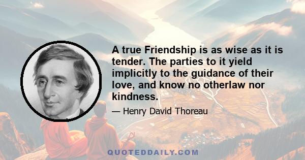 A true Friendship is as wise as it is tender. The parties to it yield implicitly to the guidance of their love, and know no otherlaw nor kindness.