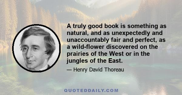 A truly good book is something as natural, and as unexpectedly and unaccountably fair and perfect, as a wild-flower discovered on the prairies of the West or in the jungles of the East.