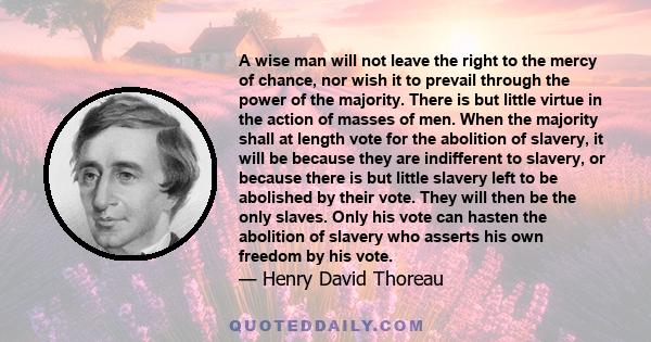 A wise man will not leave the right to the mercy of chance, nor wish it to prevail through the power of the majority.