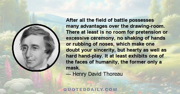 After all the field of battle possesses many advantages over the drawing-room. There at least is no room for pretension or excessive ceremony, no shaking of hands or rubbing of noses, which make one doubt your