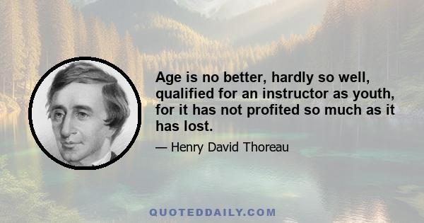 Age is no better, hardly so well, qualified for an instructor as youth, for it has not profited so much as it has lost.