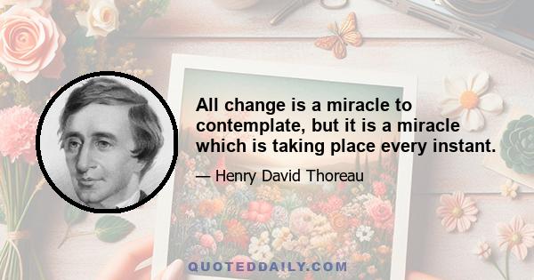 All change is a miracle to contemplate, but it is a miracle which is taking place every instant.