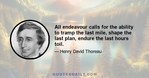 All endeavour calls for the ability to tramp the last mile, shape the last plan, endure the last hours toil.