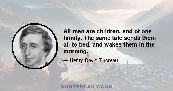 All men are children, and of one family. The same tale sends them all to bed, and wakes them in the morning.