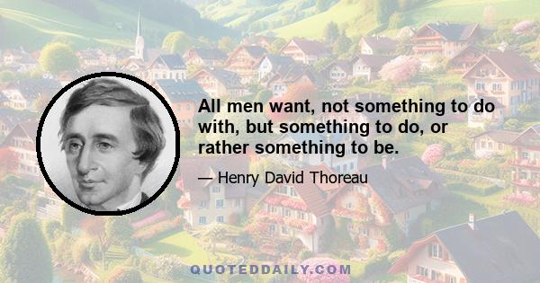 All men want, not something to do with, but something to do, or rather something to be.