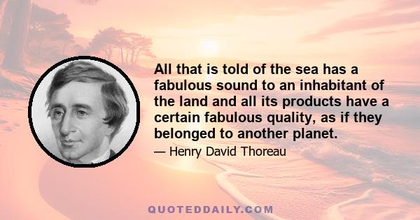 All that is told of the sea has a fabulous sound to an inhabitant of the land and all its products have a certain fabulous quality, as if they belonged to another planet.