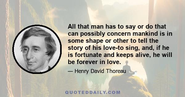 All that man has to say or do that can possibly concern mankind is in some shape or other to tell the story of his love-to sing, and, if he is fortunate and keeps alive, he will be forever in love.