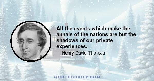 All the events which make the annals of the nations are but the shadows of our private experiences.