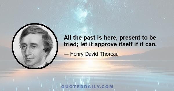 All the past is here, present to be tried; let it approve itself if it can.