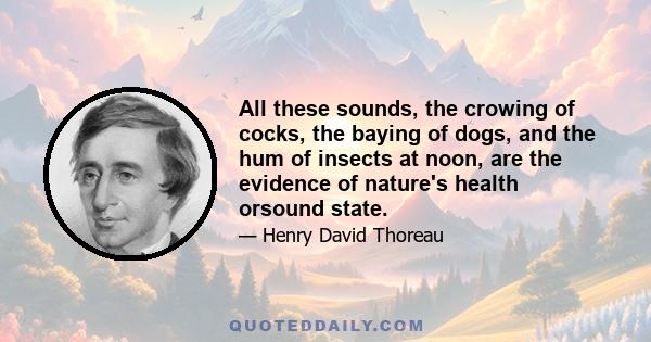 All these sounds, the crowing of cocks, the baying of dogs, and the hum of insects at noon, are the evidence of nature's health orsound state.