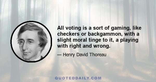 All voting is a sort of gaming, like checkers or backgammon, with a slight moral tinge to it, a playing with right and wrong, with moral questions; and betting naturally accompanies it. The character of the voters is