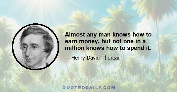 Almost any man knows how to earn money, but not one in a million knows how to spend it.