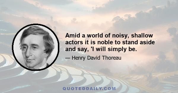 Amid a world of noisy, shallow actors it is noble to stand aside and say, 'I will simply be.