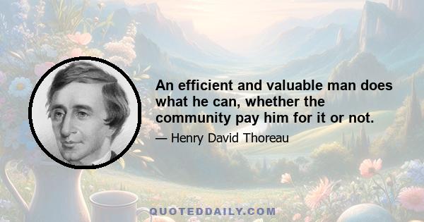 An efficient and valuable man does what he can, whether the community pay him for it or not.