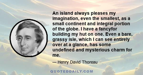 An island always pleases my imagination, even the smallest, as a small continent and integral portion of the globe. I have a fancyfor building my hut on one. Even a bare, grassy isle, which I can see entirely over at a