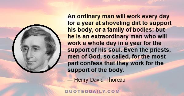 An ordinary man will work every day for a year at shoveling dirt to support his body, or a family of bodies; but he is an extraordinary man who will work a whole day in a year for the support of his soul. Even the