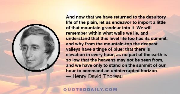 And now that we have returned to the desultory life of the plain, let us endeavor to import a little of that mountain grandeur into it. We will remember within what walls we lie, and understand that this level life too