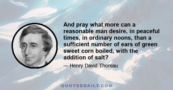 And pray what more can a reasonable man desire, in peaceful times, in ordinary noons, than a sufficient number of ears of green sweet corn boiled, with the addition of salt?