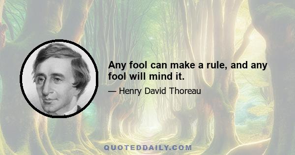 Any fool can make a rule, and any fool will mind it.