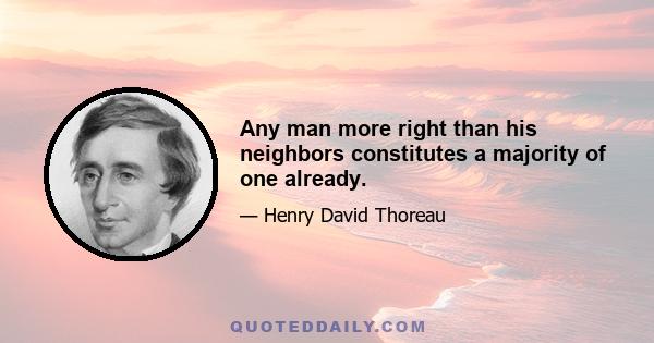 Any man more right than his neighbors constitutes a majority of one already.