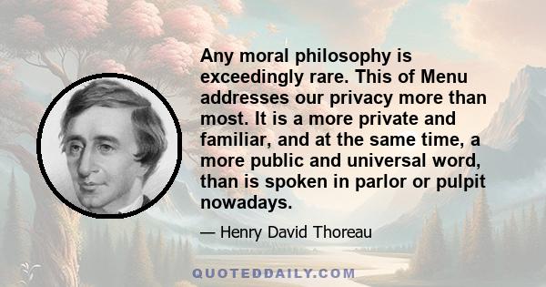 Any moral philosophy is exceedingly rare. This of Menu addresses our privacy more than most. It is a more private and familiar, and at the same time, a more public and universal word, than is spoken in parlor or pulpit