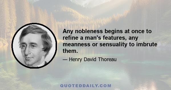 Any nobleness begins at once to refine a man's features, any meanness or sensuality to imbrute them.