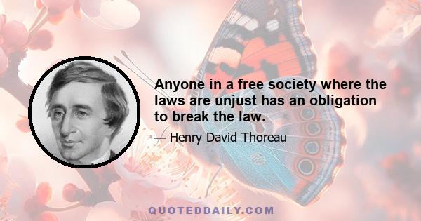 Anyone in a free society where the laws are unjust has an obligation to break the law.