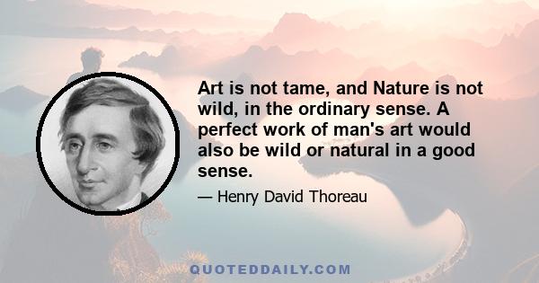 Art is not tame, and Nature is not wild, in the ordinary sense. A perfect work of man's art would also be wild or natural in a good sense.