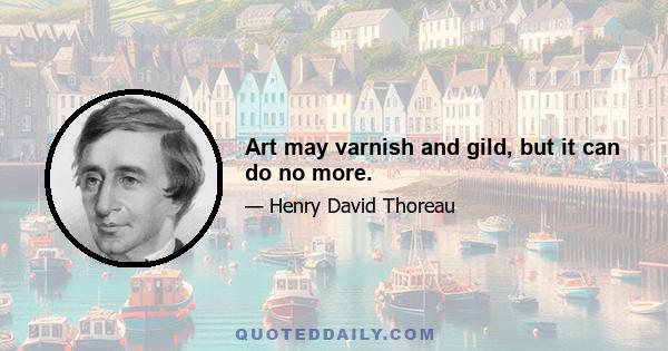 Art may varnish and gild, but it can do no more.