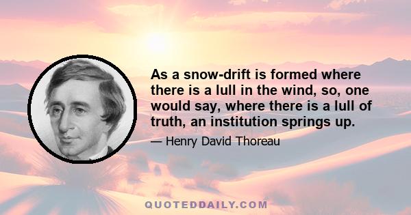 As a snow-drift is formed where there is a lull in the wind, so, one would say, where there is a lull of truth, an institution springs up.