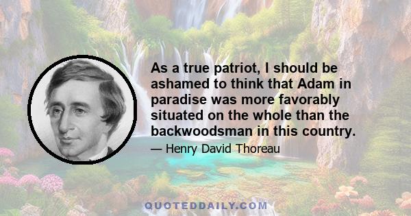 As a true patriot, I should be ashamed to think that Adam in paradise was more favorably situated on the whole than the backwoodsman in this country.