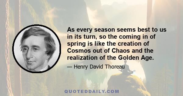 As every season seems best to us in its turn, so the coming in of spring is like the creation of Cosmos out of Chaos and the realization of the Golden Age.