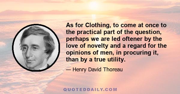 As for Clothing, to come at once to the practical part of the question, perhaps we are led oftener by the love of novelty and a regard for the opinions of men, in procuring it, than by a true utility.